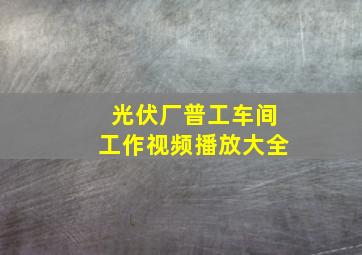 光伏厂普工车间工作视频播放大全