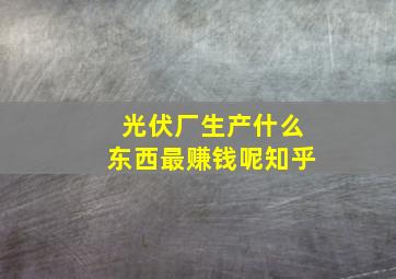 光伏厂生产什么东西最赚钱呢知乎