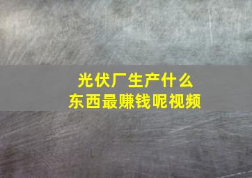 光伏厂生产什么东西最赚钱呢视频