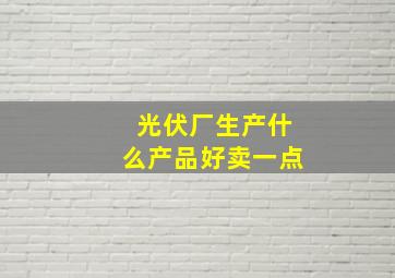 光伏厂生产什么产品好卖一点