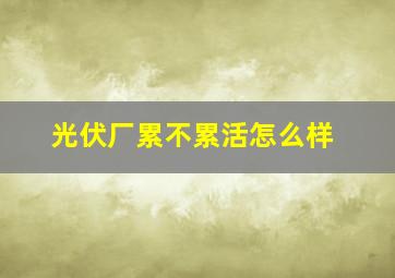 光伏厂累不累活怎么样