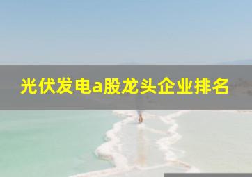 光伏发电a股龙头企业排名