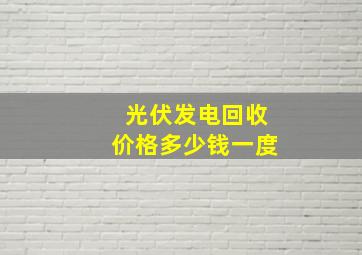 光伏发电回收价格多少钱一度