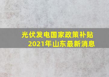 光伏发电国家政策补贴2021年山东最新消息