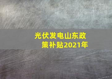 光伏发电山东政策补贴2021年