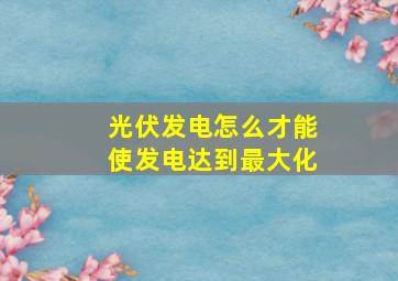 光伏发电怎么才能使发电达到最大化