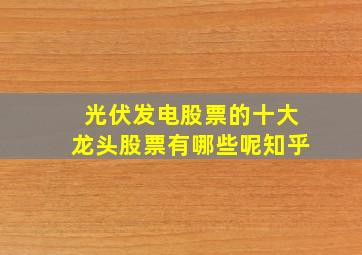 光伏发电股票的十大龙头股票有哪些呢知乎