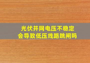 光伏并网电压不稳定会导致低压线路跳闸吗