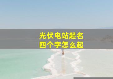 光伏电站起名四个字怎么起