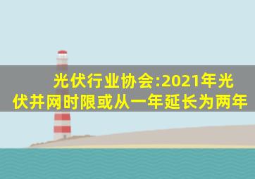 光伏行业协会:2021年光伏并网时限或从一年延长为两年