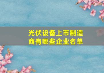 光伏设备上市制造商有哪些企业名单