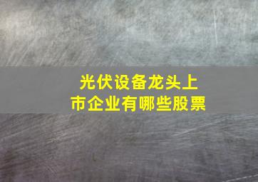 光伏设备龙头上市企业有哪些股票