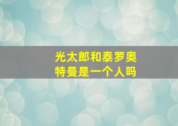 光太郎和泰罗奥特曼是一个人吗