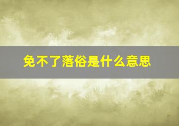 免不了落俗是什么意思