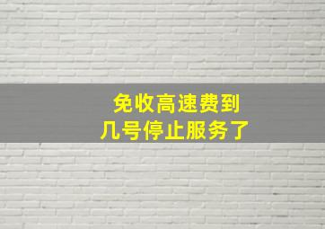 免收高速费到几号停止服务了