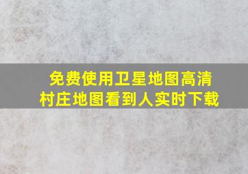 免费使用卫星地图高清村庄地图看到人实时下载