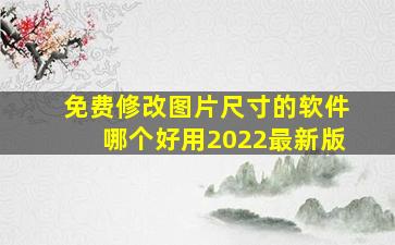 免费修改图片尺寸的软件哪个好用2022最新版