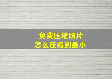 免费压缩照片怎么压缩到最小