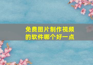 免费图片制作视频的软件哪个好一点