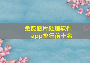 免费图片处理软件app排行前十名