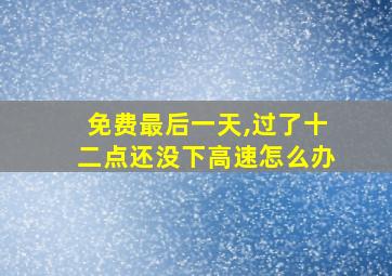 免费最后一天,过了十二点还没下高速怎么办