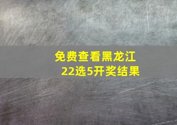 免费查看黑龙江22选5开奖结果