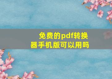 免费的pdf转换器手机版可以用吗