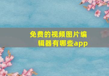 免费的视频图片编辑器有哪些app