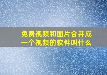 免费视频和图片合并成一个视频的软件叫什么