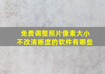 免费调整照片像素大小不改清晰度的软件有哪些