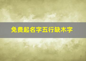 免费起名字五行缺木字