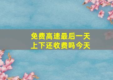 免费高速最后一天上下还收费吗今天