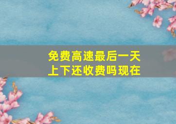 免费高速最后一天上下还收费吗现在