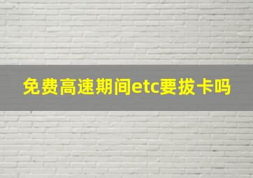 免费高速期间etc要拔卡吗