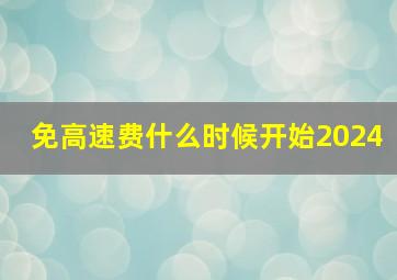 免高速费什么时候开始2024