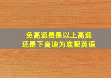 免高速费是以上高速还是下高速为准呢英语