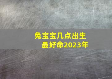 兔宝宝几点出生最好命2023年