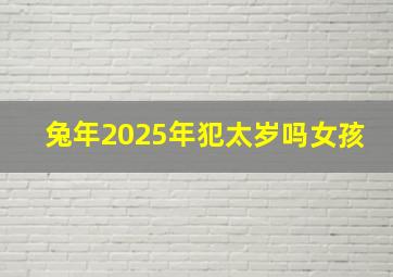 兔年2025年犯太岁吗女孩