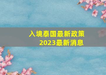 入境泰国最新政策2023最新消息