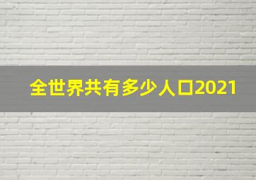 全世界共有多少人口2021