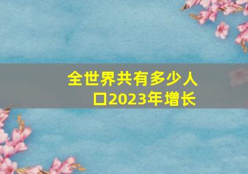 全世界共有多少人口2023年增长