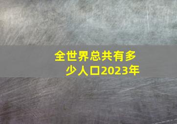 全世界总共有多少人口2023年