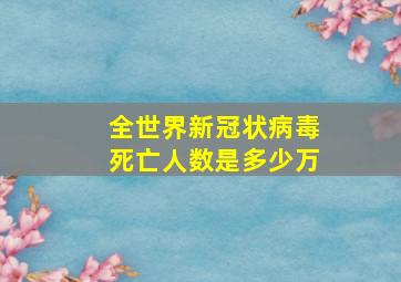 全世界新冠状病毒死亡人数是多少万