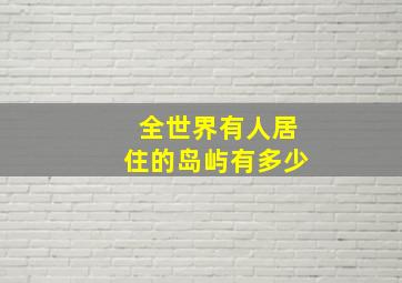 全世界有人居住的岛屿有多少