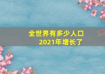 全世界有多少人口2021年增长了