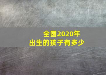 全国2020年出生的孩子有多少