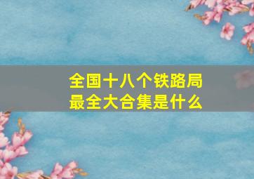 全国十八个铁路局最全大合集是什么