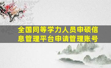 全国同等学力人员申硕信息管理平台申请管理账号