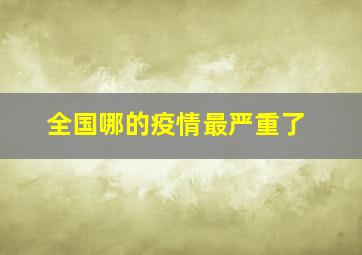 全国哪的疫情最严重了