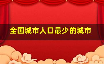 全国城市人口最少的城市